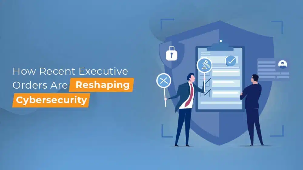 How Recent Executive Orders Are Reshaping Cybersecurity